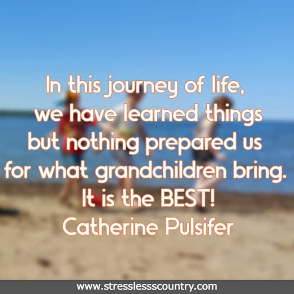 In this journey of life, we have learned things but nothing prepared us for what grandchildren bring. It is the BEST!