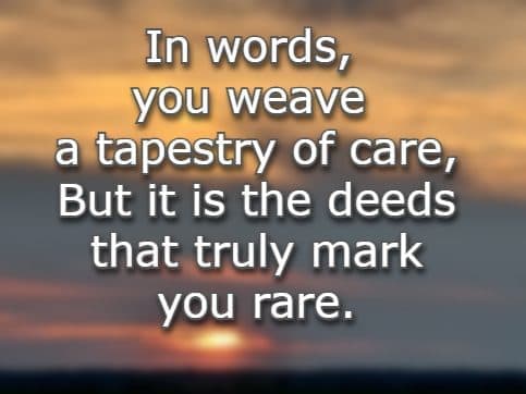 In words, you weave a tapestry of care, But it is the deeds that truly mark you rare