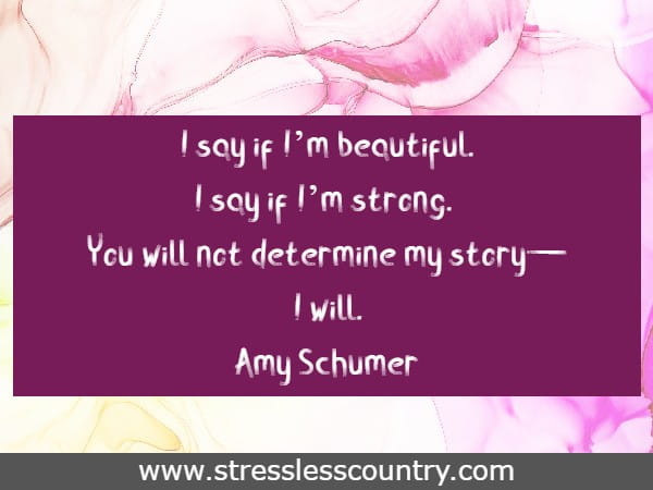 I say if I’m beautiful. I say if I’m strong. You will not determine my story—I will. Amy Schumer