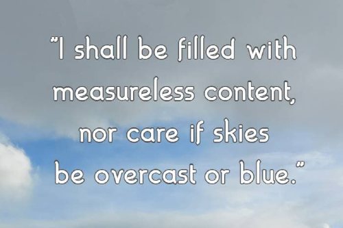 I shall be filled with measureless content, nor care if skies be overcast or blue.