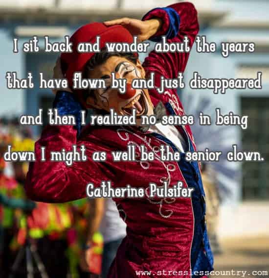 I sit back and wonder about the years that have flown by and just disappeared and then I realized no sense in being down I might as well be the senior clown.
