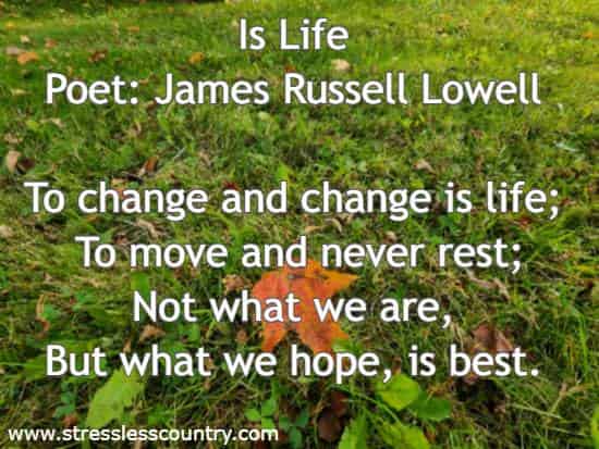 Is Life Poet: James Russell Lowell To change and change is life; To move and never rest; Not what we are, But what we hope, is best.