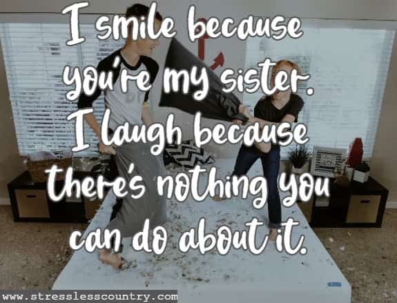 I smile because you’re my sister. I laugh because there’s nothing you can do about it.”