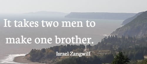 It takes two men to make one brother. Israel Zangwill