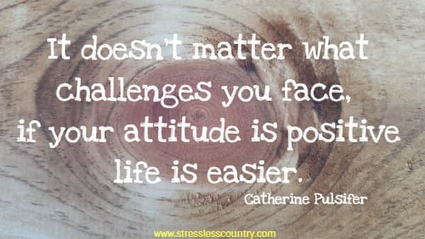 It doesn't matter what challenges you face, if your attitude is positive life is easier.