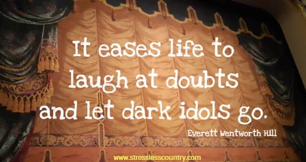 It eases life to laugh at doubts and let dark idols go.