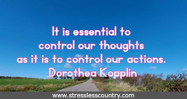 It is essential to control our thoughts as it is to control our actions.