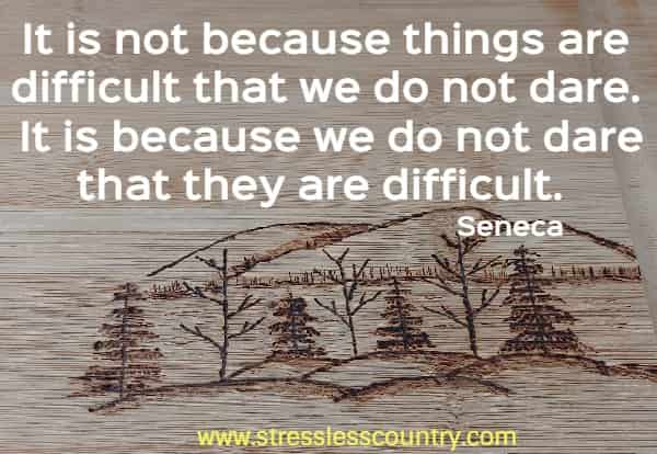 It is not because things are difficult that we do not dare. It is because we do not dare that they are difficult.