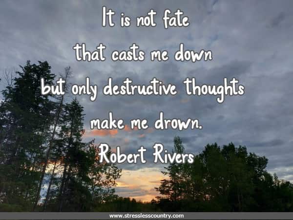 It is not fate that casts me down but only destructive thoughts make me drown.
