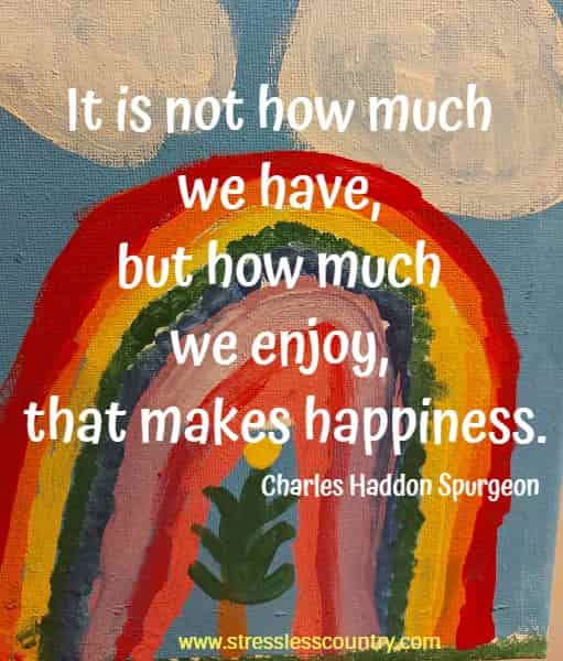 It is not how much we have, but how much we enjoy, that makes happiness.