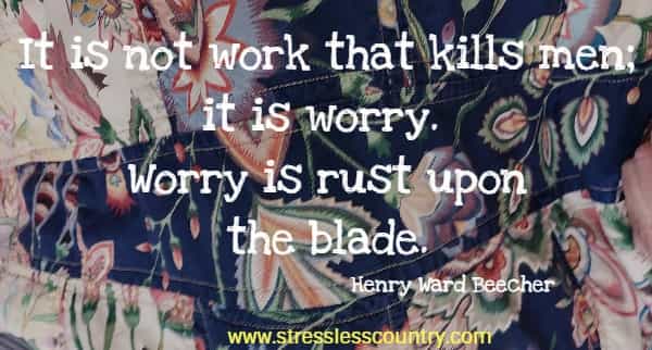It is not work that kills men; it is worry. Worry is rust upon the blade.