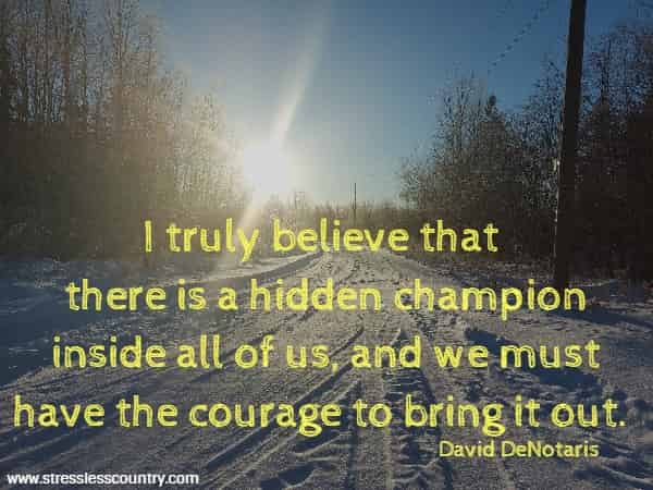 I truly believe that there is a hidden champion inside all of us, and we must have the courage to bring it out