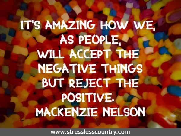 It's amazing how we, as people, will accept the negative things but reject the positive.
