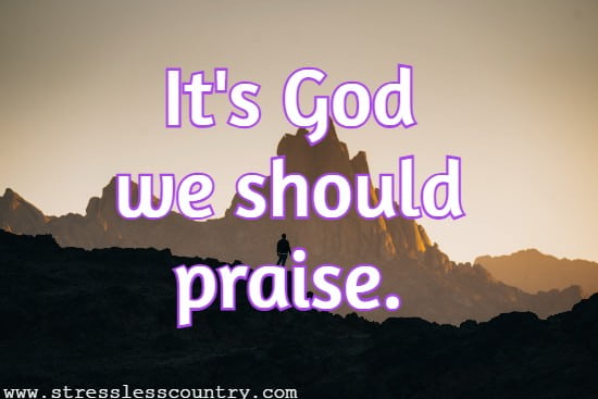 It's God we should praise.