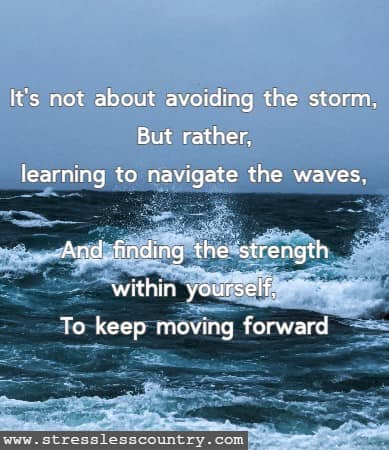 It's not about avoiding the storm, But rather, learning to navigate the waves, And finding the strength within yourself, To keep moving forward