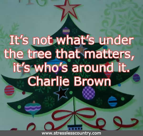 It’s not what’s under the tree that matters, it’s who’s around it. Charlie Brown