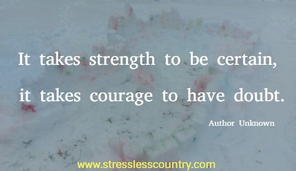 It takes strength to be certain, it takes courage to have doubt.