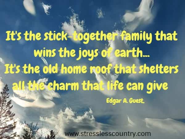 It's the stick-together family that wins the joys of earth...It's the old home roof that shelters all the charm that life can give