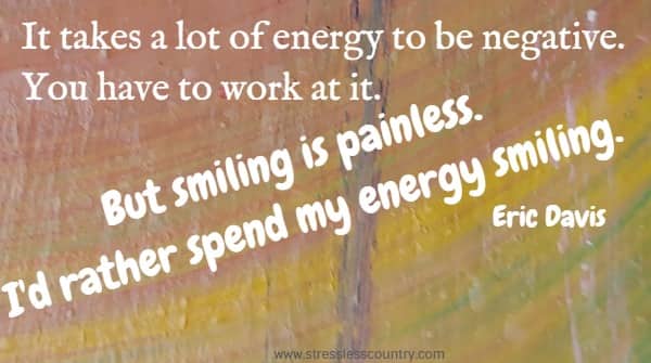 It takes a lot of energy to be negative. You have to work at it. But smiling is painless. I'd rather spend my energy smiling. Eric Davis
