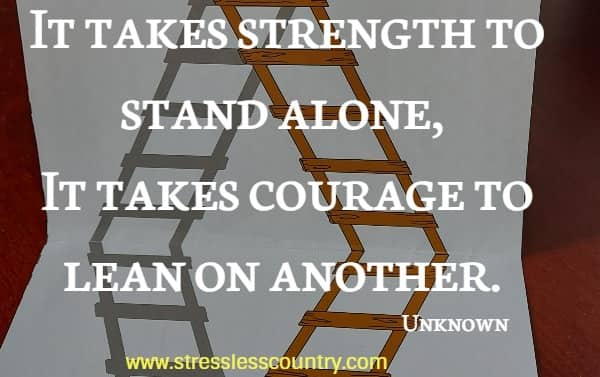 It takes strength to stand alone, It takes courage to lean on another.