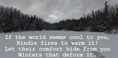 If the world seems cool to you, Kindle fires to warm it! Let their comfort hide from you Winters that deform it