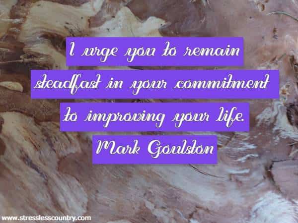 I urge you to remain steadfast in your commitment to improving your life.