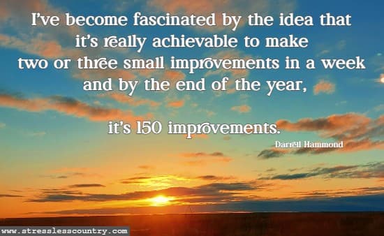 I’ve become fascinated by the idea that it’s really achievable to make two or three small improvements in a week and by the end of the year, it’s 150 improvements.  Darrell Hammond