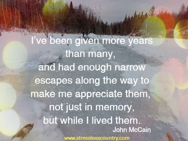 I’ve been given more years than many, and had enough narrow escapes along the way to make me appreciate them, not just in memory, but while I lived them.
