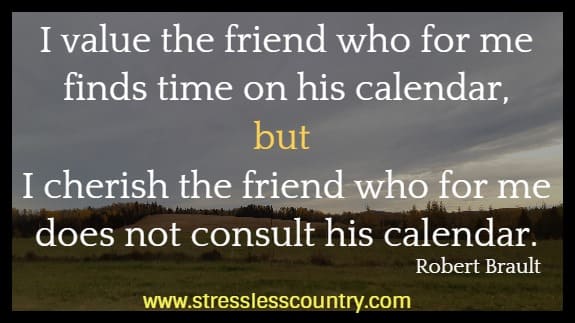 i value the friend who for me finds time on his calendar, but i cherish the friend who for me does not consult his calendar
