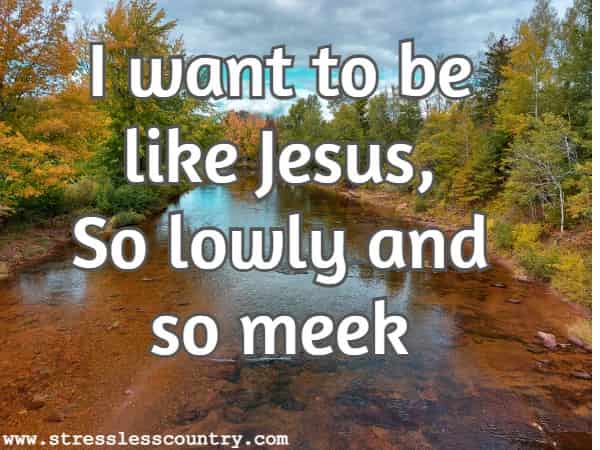 I want to be like Jesus, So lowly and so meek