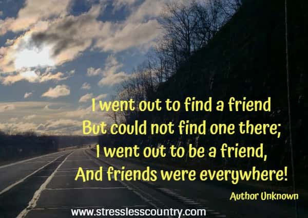 I went out to find a friend But could not find one there; I went out to be a friend, And friends were everywhere!