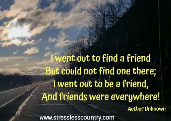 I went out to find a friend But could not find one there; I went out to be a friend, And friends were everywhere!