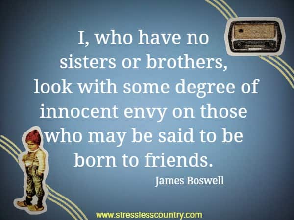 I, who have no sisters or brothers, look with some degree of innocent envy on those who may be said to be born to friends.