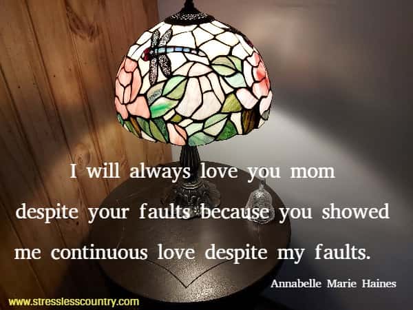 I will always love you mom despite your faults because you showed me continuous love despite my faults.