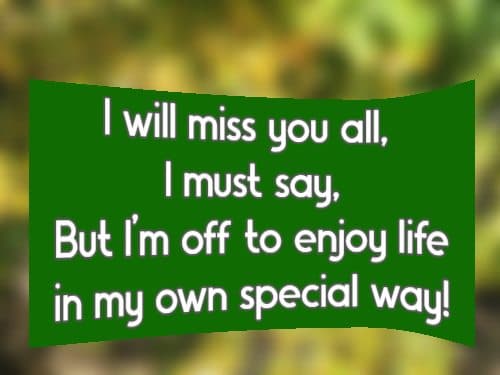 I will miss you all, I must say, But I'm off to enjoy life in my own special way!