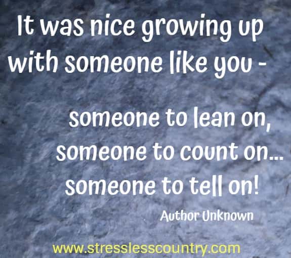   It was nice growing up with someone like you - someone to lean on, someone to count on... someone to tell on!