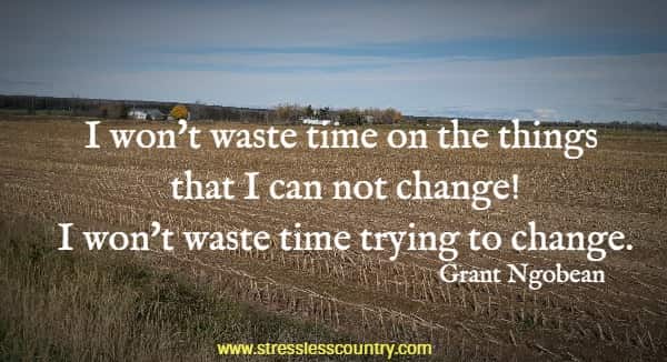 I won't waste time on the things that I can not change! I won't waste time trying to change.