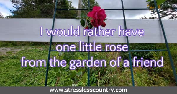 I would rather have one little rose from the garden of a friend