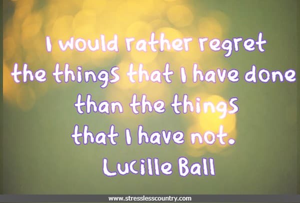 I would rather regret the things that I have done than the things that I have not.