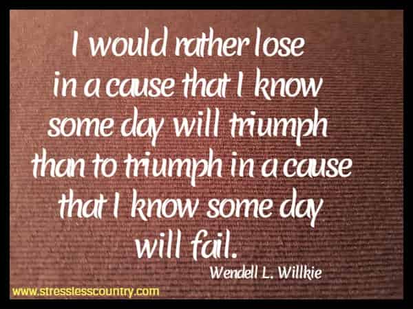 I would rather lose in a cause that I know some day will triumph than to triumph in a cause that I know some day will fail.
