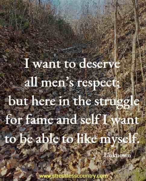 I want to deserve all men’s respect; but here in the struggle for fame and self I want to be able to like myself.
