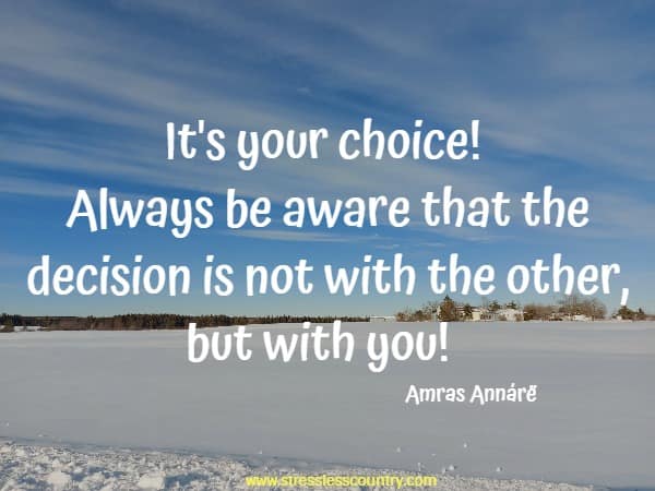 It's your choice! Always be aware that the decision is not with the other, but with you!