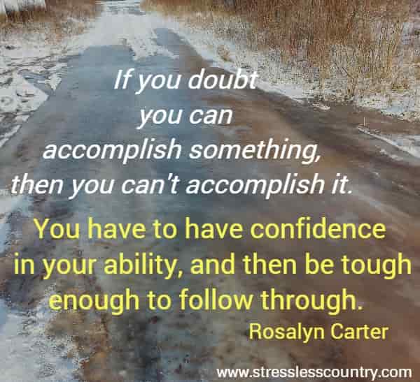 If you doubt you can accomplish something, then you cant accomplish it. You have to have confidence in your ability, and then be tough enough to follow through.