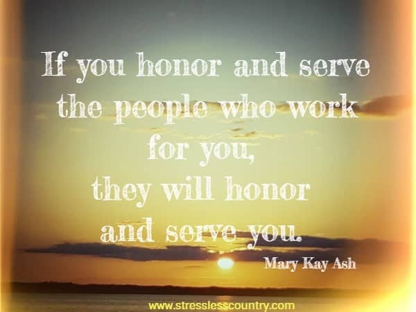If you honor and serve the people who work for you, they will honor and serve you.