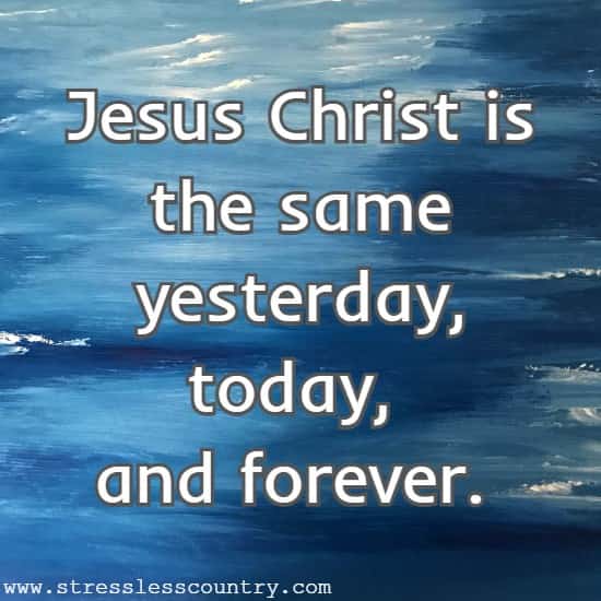 Jesus Christ is the same yesterday, today, and forever.
