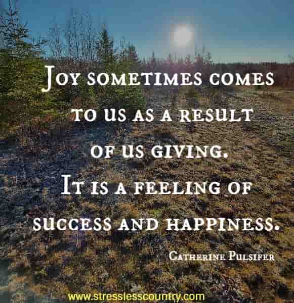 Joy sometimes comes to us as a result of us giving. It is a feeling of success and happiness.