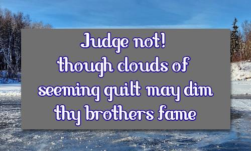 Judge not! - though clouds of seeming guilt may dim thy brothers fame