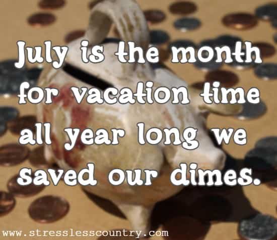 July is the month for vacation time all year long we saved our dimes.
