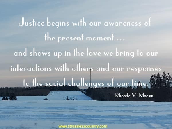 Justice begins with our awareness of the present moment ... and shows up in the love we bring to our interactions with others and our responses to the social challenges of our time.