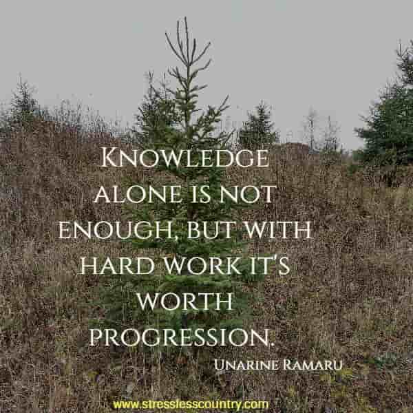 Knowledge alone is not enough, but with hard work it's worth progression.